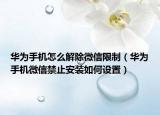 华为手机怎么解除微信限制（华为手机微信禁止安装如何设置）