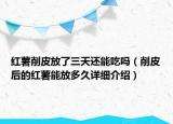 红薯削皮放了三天还能吃吗（削皮后的红薯能放多久详细介绍）