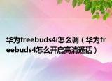 华为freebuds4i怎么调（华为freebuds4怎么开启高清通话）