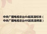中央广播电视总台4k超高清标准（中央广播电视总台4K超高清频道）