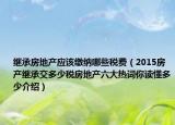 继承房地产应该缴纳哪些税费（2015房产继承交多少税房地产六大热词你读懂多少介绍）
