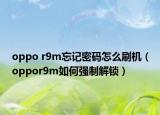 oppo r9m忘记密码怎么刷机（oppor9m如何强制解锁）