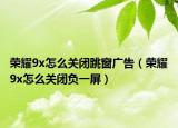 荣耀9x怎么关闭跳窗广告（荣耀9x怎么关闭负一屏）