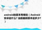 android的版本有哪些（Android安卓是什么? 当前最新版本是多少?）
