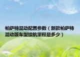 帕萨特混动配置参数（新款帕萨特混动版车型续航里程是多少）
