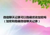 微信聊天记录可以隐藏或者加密吗（加密和隐藏微信聊天记录）