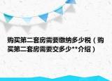 购买第二套房需要缴纳多少税（购买第二套房需要交多少**介绍）