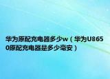 华为原配充电器多少w（华为U8650原配充电器是多少毫安）