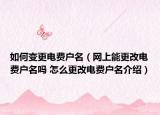 如何变更电费户名（网上能更改电费户名吗 怎么更改电费户名介绍）