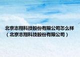 北京志翔科技股份有限公司怎么样（北京志翔科技股份有限公司）