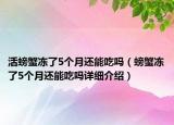 活螃蟹冻了5个月还能吃吗（螃蟹冻了5个月还能吃吗详细介绍）