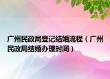 广州民政局登记结婚流程（广州民政局结婚办理时间）