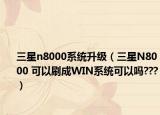 三星n8000系统升级（三星N8000 可以刷成WIN系统可以吗???）
