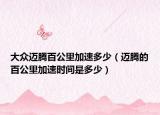 大众迈腾百公里加速多少（迈腾的百公里加速时间是多少）