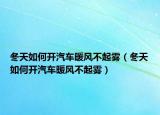 冬天如何开汽车暖风不起雾（冬天如何开汽车暖风不起雾）