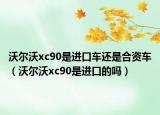 沃尔沃xc90是进口车还是合资车（沃尔沃xc90是进口的吗）