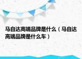 马自达高端品牌是什么（马自达高端品牌是什么车）
