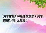汽车排量1.6l是什么意思（汽车排量1.6l什么意思）