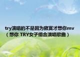 try演唱的不是因为寂寞才想你mv（想你 TRY女子组合演唱歌曲）