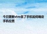 今日更新vivo丢了手机如何确定手机位置