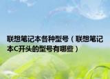 联想笔记本各种型号（联想笔记本C开头的型号有哪些）
