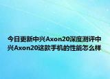 今日更新中兴Axon20深度测评中兴Axon20这款手机的性能怎么样