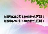 帕萨特280和330有什么区别（帕萨特280和330有什么区别）