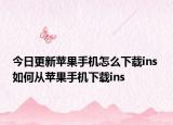 今日更新苹果手机怎么下载ins 如何从苹果手机下载ins
