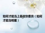 如何才能当上县政协委员（如何才能当明星）