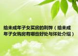 给未成年子女买房的利弊（给未成年子女购房有哪些好处与坏处介绍）