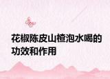 花椒陈皮山楂泡水喝的功效和作用