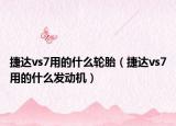 捷达vs7用的什么轮胎（捷达vs7用的什么发动机）