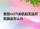 索尼st27i关机后无法开机我该怎么办