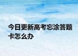 今日更新高考忘涂答题卡怎么办