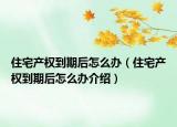 住宅产权到期后怎么办（住宅产权到期后怎么办介绍）