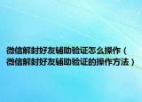微信解封好友辅助验证怎么操作（微信解封好友辅助验证的操作方法）