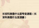 长安科赛是什么型号变速箱（长安科赛是什么变速器）