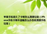 苹果手机用久了卡顿怎么清理垃圾（iPhone手机卡顿不流畅怎么办怎样清理手机垃圾）