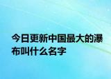 今日更新中国最大的瀑布叫什么名字