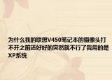 为什么我的联想V450笔记本的摄像头打不开之前还好好的突然就不行了我用的是XP系统