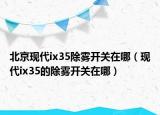 北京现代ix35除雾开关在哪（现代ix35的除雾开关在哪）