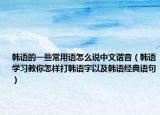 韩语的一些常用语怎么说中文谐音（韩语学习教你怎样打韩语字以及韩语经典语句）