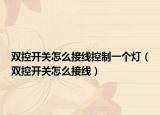 双控开关怎么接线控制一个灯（双控开关怎么接线）