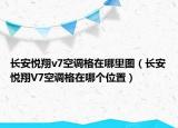 长安悦翔v7空调格在哪里图（长安悦翔V7空调格在哪个位置）