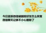 今日更新微信被删除好友怎么恢复 微信聊天记录不小心删除了
