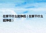 在家干什么能挣钱（在家干什么能挣钱）