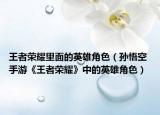 王者荣耀里面的英雄角色（孙悟空 手游《王者荣耀》中的英雄角色）