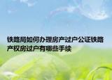 铁路局如何办理房产过户公证铁路产权房过户有哪些手续