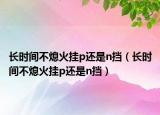 长时间不熄火挂p还是n挡（长时间不熄火挂p还是n挡）