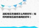 涡轮增压旁通阀怎么判断好坏（如何判断增压器旁通阀的好坏）